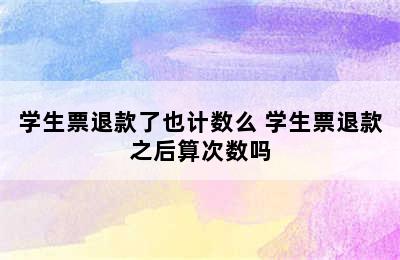 学生票退款了也计数么 学生票退款之后算次数吗